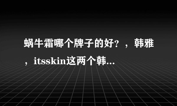 蜗牛霜哪个牌子的好？，韩雅，itsskin这两个韩国品牌蜗牛霜哪?