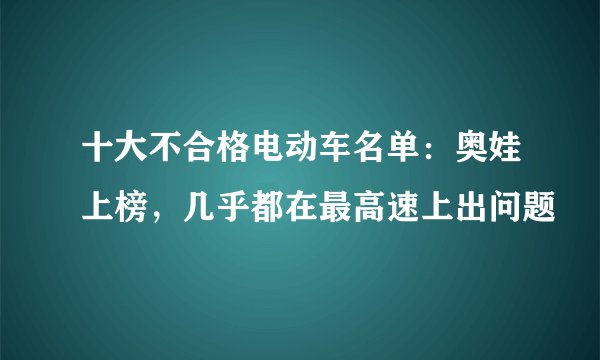 十大不合格电动车名单：奥娃上榜，几乎都在最高速上出问题