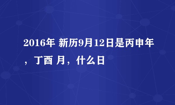 2016年 新历9月12日是丙申年，丁酉 月，什么日