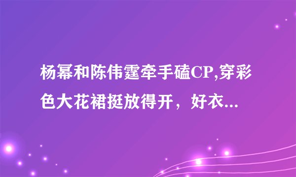 杨幂和陈伟霆牵手磕CP,穿彩色大花裙挺放得开，好衣品为现场加分