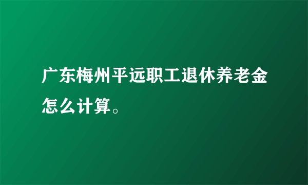 广东梅州平远职工退休养老金怎么计算。