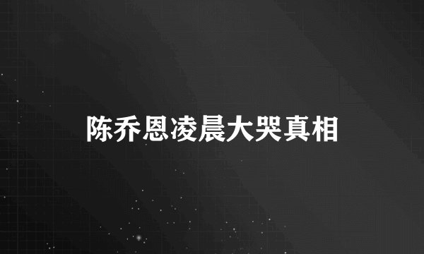 陈乔恩凌晨大哭真相