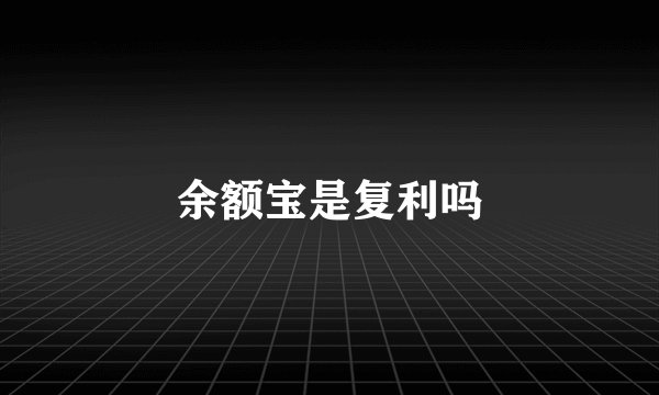 余额宝是复利吗