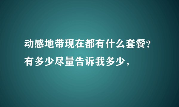 动感地带现在都有什么套餐？有多少尽量告诉我多少，