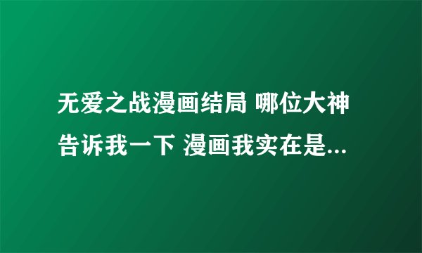 无爱之战漫画结局 哪位大神告诉我一下 漫画我实在是不喜欢看 也看不下去 看不太懂