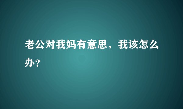 老公对我妈有意思，我该怎么办？
