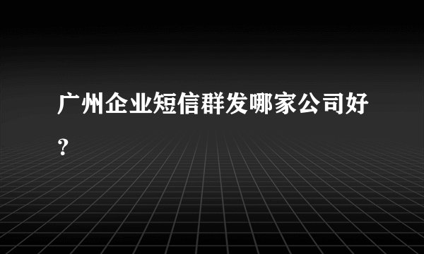 广州企业短信群发哪家公司好？