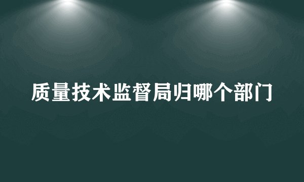 质量技术监督局归哪个部门