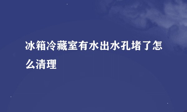冰箱冷藏室有水出水孔堵了怎么清理