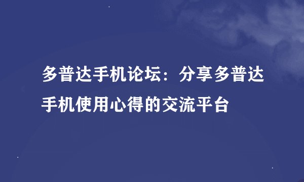 多普达手机论坛：分享多普达手机使用心得的交流平台