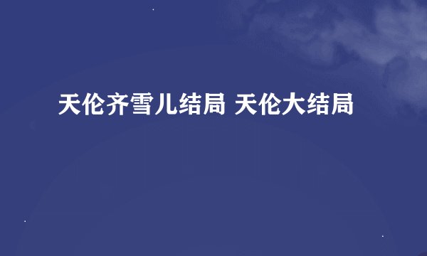 天伦齐雪儿结局 天伦大结局