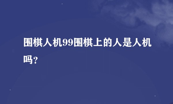 围棋人机99围棋上的人是人机吗?