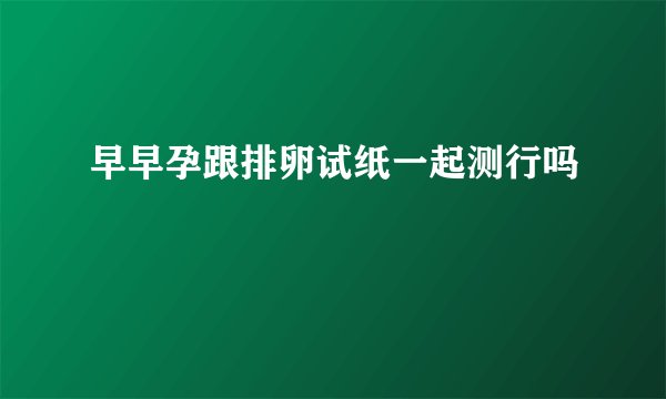 早早孕跟排卵试纸一起测行吗