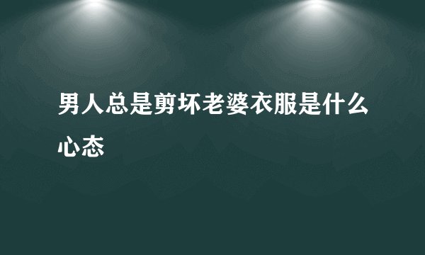 男人总是剪坏老婆衣服是什么心态