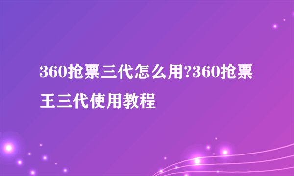 360抢票三代怎么用?360抢票王三代使用教程