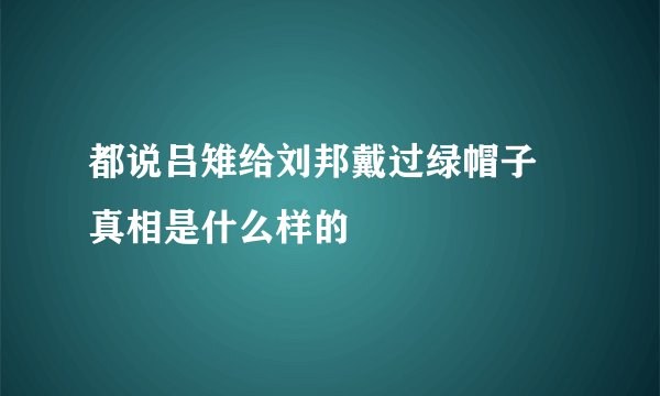 都说吕雉给刘邦戴过绿帽子 真相是什么样的