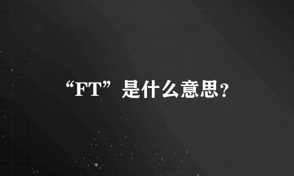 “FT”是什么意思？