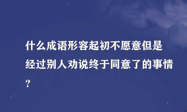 什么成语形容起初不愿意但是经过别人劝说终于同意了的事情？