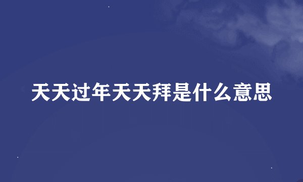 天天过年天天拜是什么意思