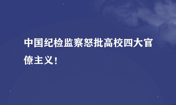 中国纪检监察怒批高校四大官僚主义！