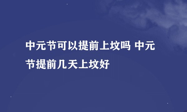 中元节可以提前上坟吗 中元节提前几天上坟好