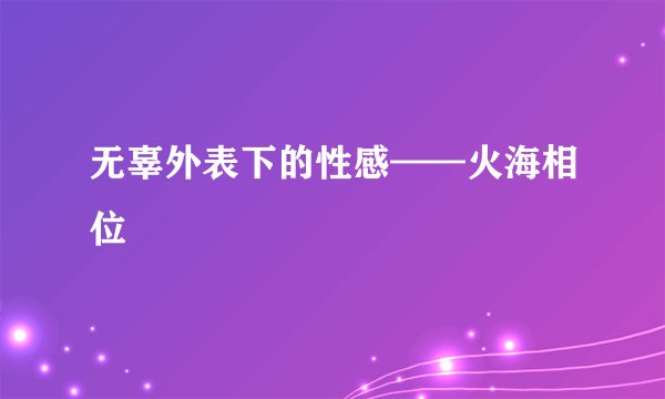 无辜外表下的性感——火海相位