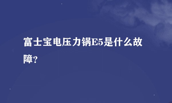 富士宝电压力锅E5是什么故障？