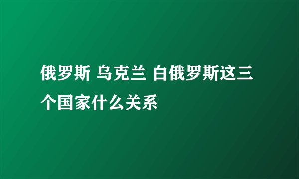 俄罗斯 乌克兰 白俄罗斯这三个国家什么关系