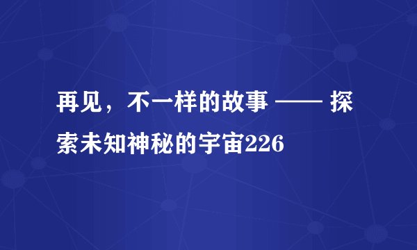 再见,不一样的故事 —— 探索未知神秘的宇宙226