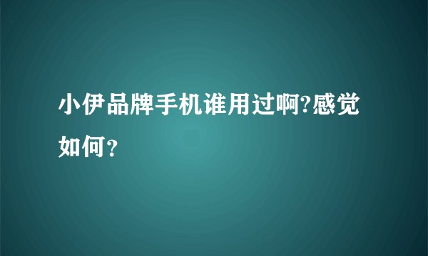 小伊品牌手机谁用过啊?感觉如何？