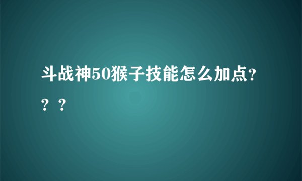 斗战神50猴子技能怎么加点???
