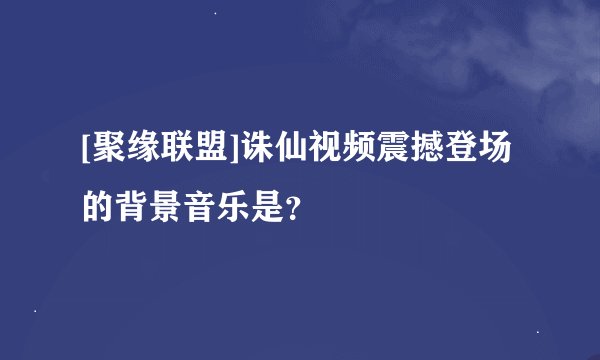 [聚缘联盟]诛仙视频震撼登场 的背景音乐是？