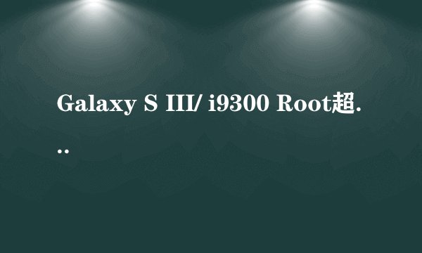 Galaxy S III/ i9300 Root超详解图文