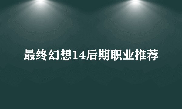 最终幻想14后期职业推荐