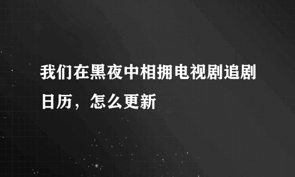 我们在黑夜中相拥电视剧追剧日历，怎么更新