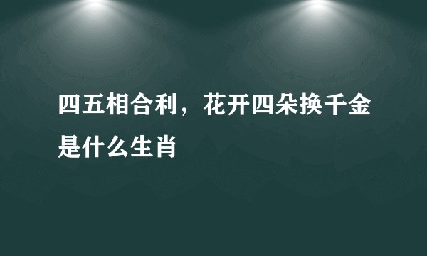 四五相合利，花开四朵换千金是什么生肖