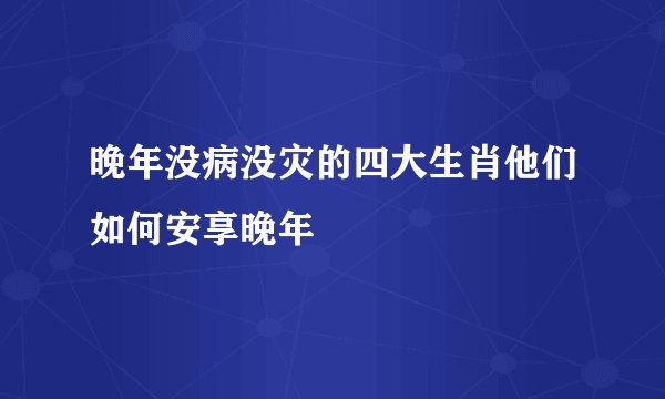 晚年没病没灾的四大生肖他们如何安享晚年