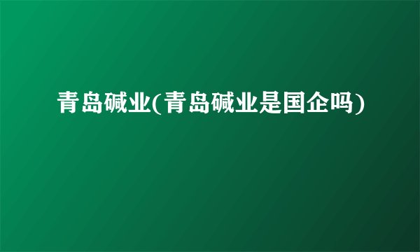 青岛碱业(青岛碱业是国企吗)