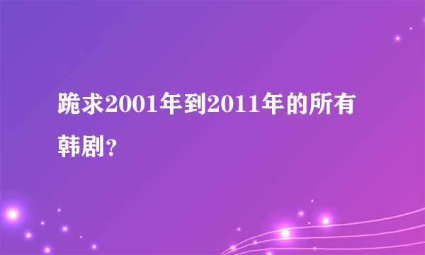 跪求2001年到2011年的所有韩剧?