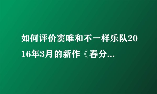 如何评价窦唯和不一样乐队2016年3月的新作《春分拾琴图》?