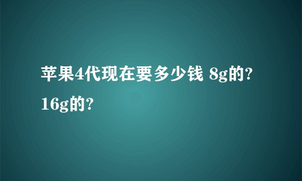 苹果4代现在要多少钱 8g的? 16g的?