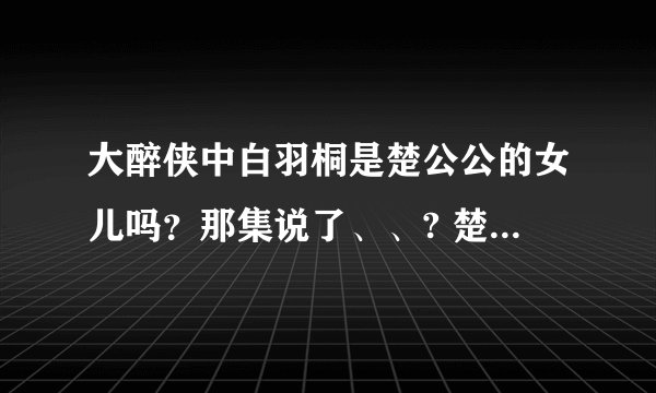 大醉侠中白羽桐是楚公公的女儿吗？那集说了、、? 楚万心的儿子是谁生的 是白羽童生的吗、?