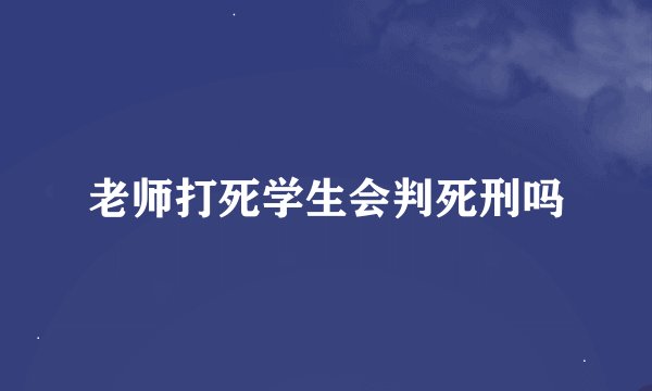 老师打死学生会判死刑吗