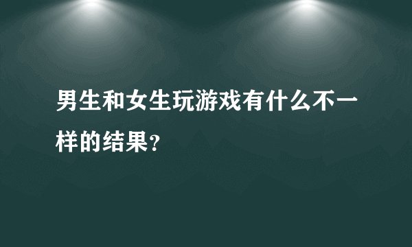男生和女生玩游戏有什么不一样的结果？