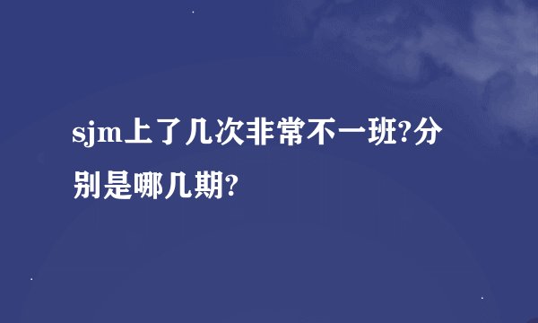 sjm上了几次非常不一班?分别是哪几期?