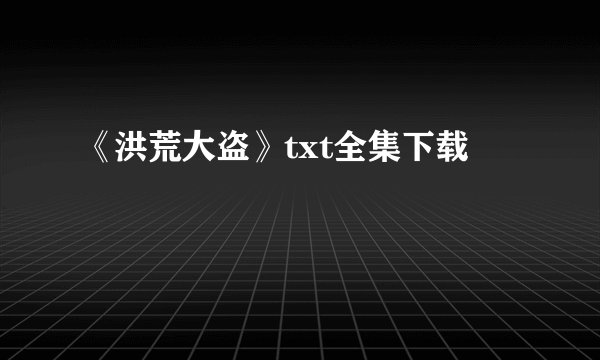 《洪荒大盗》txt全集下载