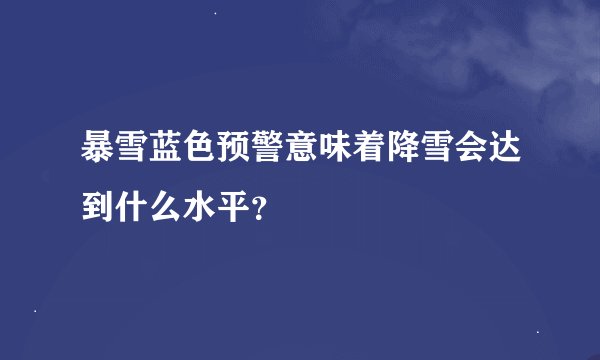 暴雪蓝色预警意味着降雪会达到什么水平？