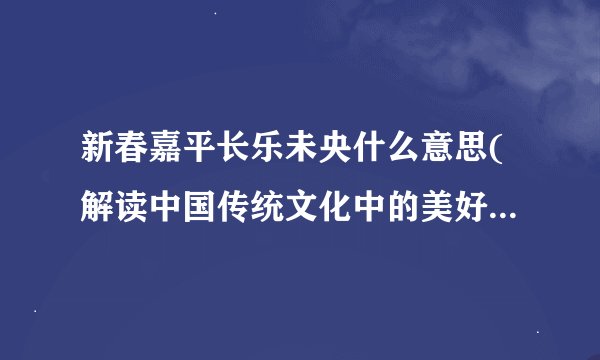 新春嘉平长乐未央什么意思(解读中国传统文化中的美好愿景与祝福)_百度...