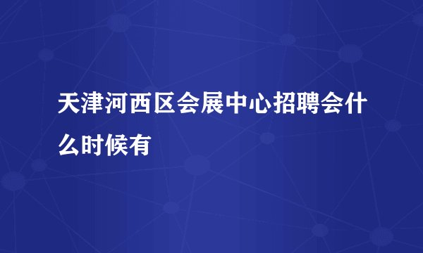 天津河西区会展中心招聘会什么时候有