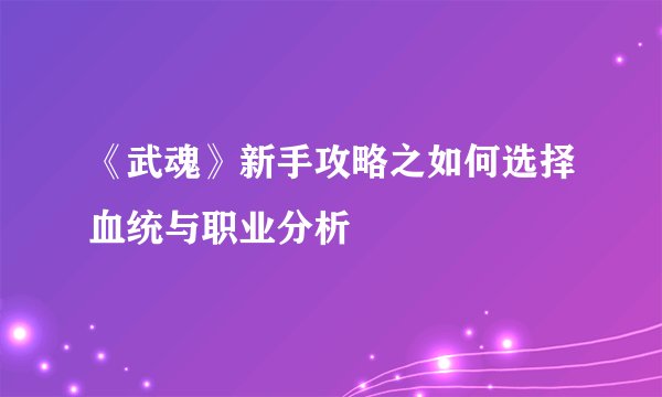 《武魂》新手攻略之如何选择血统与职业分析